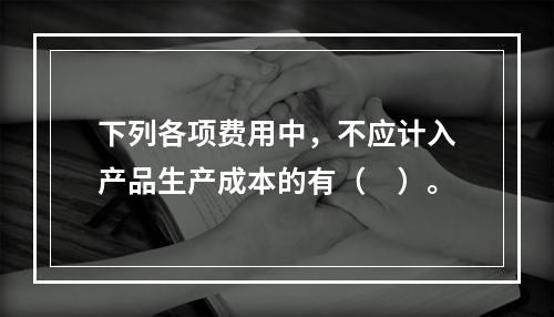 下列各项费用中，不应计入产品生产成本的有（　）。