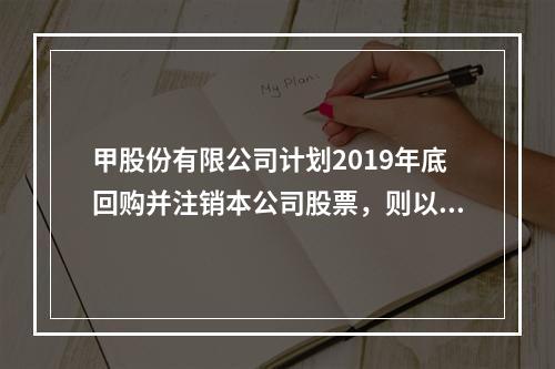 甲股份有限公司计划2019年底回购并注销本公司股票，则以下说