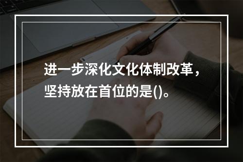 进一步深化文化体制改革，坚持放在首位的是()。