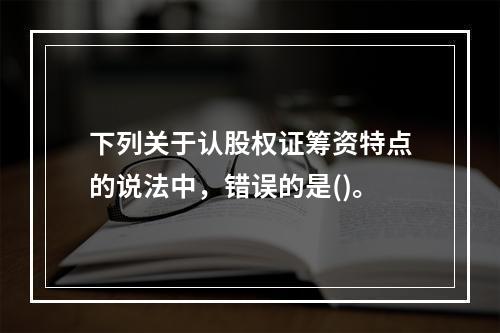 下列关于认股权证筹资特点的说法中，错误的是()。