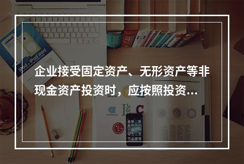 企业接受固定资产、无形资产等非现金资产投资时，应按照投资合同