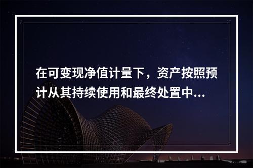 在可变现净值计量下，资产按照预计从其持续使用和最终处置中所产