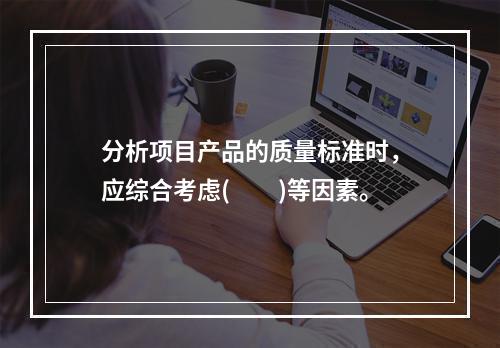 分析项目产品的质量标准时，应综合考虑(　　)等因素。