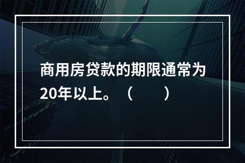 商用房贷款的期限通常为20年以上。（  ）