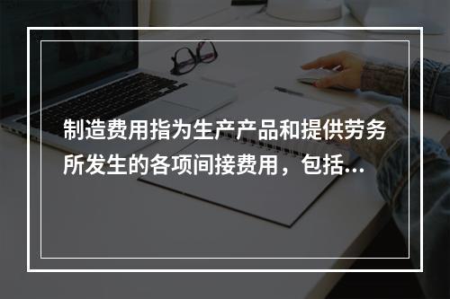 制造费用指为生产产品和提供劳务所发生的各项间接费用，包括（　