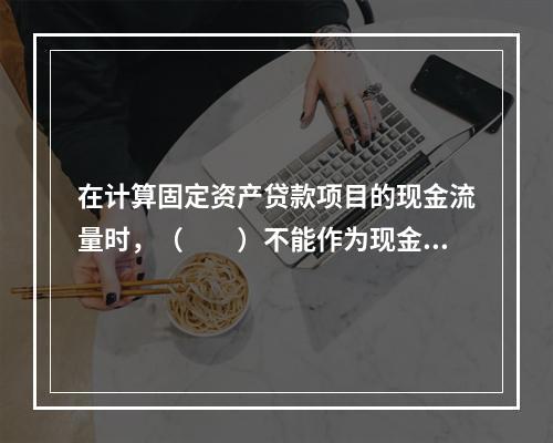 在计算固定资产贷款项目的现金流量时，（　　）不能作为现金流出