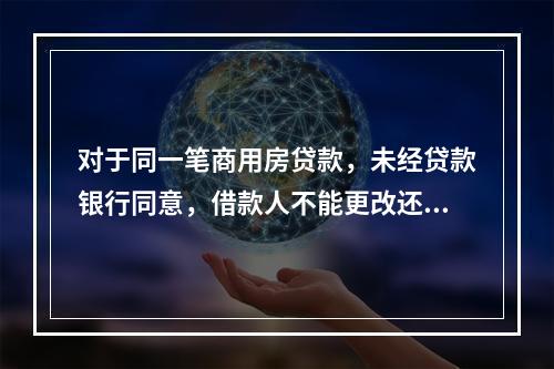 对于同一笔商用房贷款，未经贷款银行同意，借款人不能更改还款方