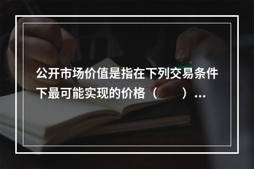 公开市场价值是指在下列交易条件下最可能实现的价格（  ）。