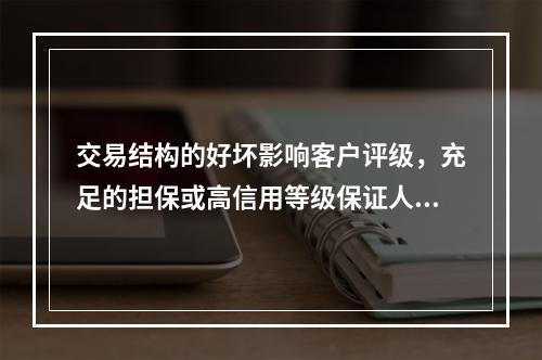 交易结构的好坏影响客户评级，充足的担保或高信用等级保证人担保