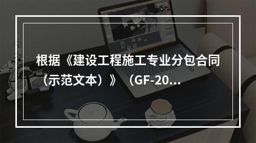 根据《建设工程施工专业分包合同（示范文本）》（GF-2003