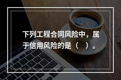 下列工程合同风险中，属于信用风险的是（　）。