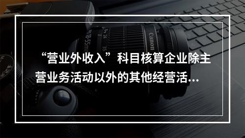 “营业外收入”科目核算企业除主营业务活动以外的其他经营活动实