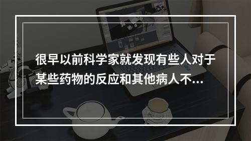 很早以前科学家就发现有些人对于某些药物的反应和其他病人不同。