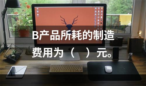 B产品所耗的制造费用为（　）元。