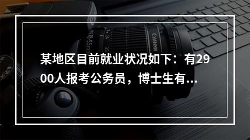 某地区目前就业状况如下：有2900人报考公务员，博士生有45