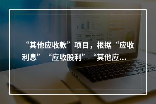 “其他应收款”项目，根据“应收利息”“应收股利”“其他应收款