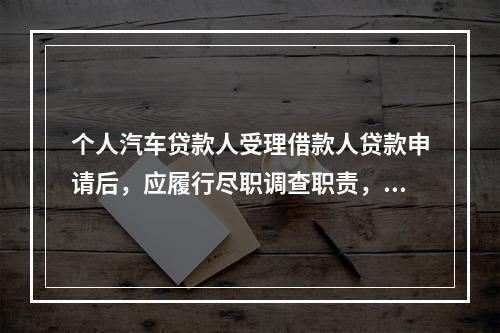 个人汽车贷款人受理借款人贷款申请后，应履行尽职调查职责，调查