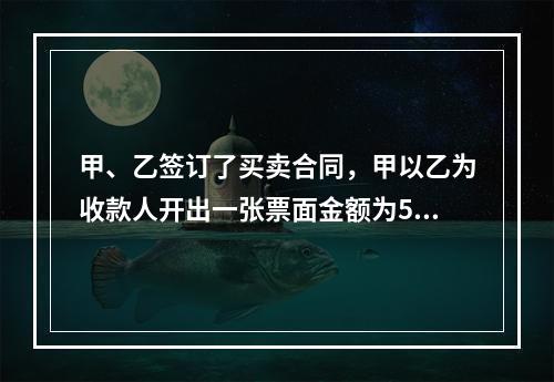 甲、乙签订了买卖合同，甲以乙为收款人开出一张票面金额为5万元