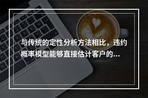 与传统的定性分析方法相比，违约概率模型能够直接估计客户的违约