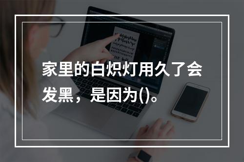 家里的白炽灯用久了会发黑，是因为()。