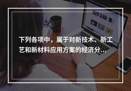 下列各项中，属于对新技术、新工艺和新材料应用方案的经济分析中