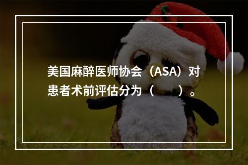 美国麻醉医师协会（ASA）对患者术前评估分为（　　）。