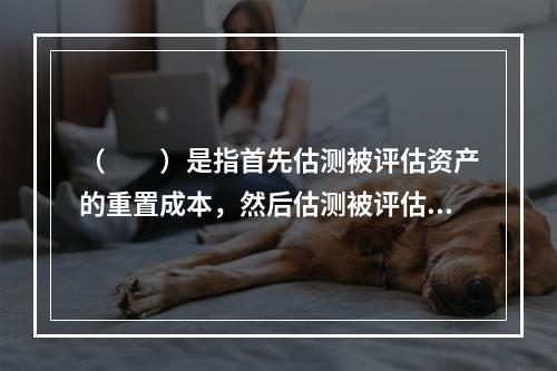 （  ）是指首先估测被评估资产的重置成本，然后估测被评估资产