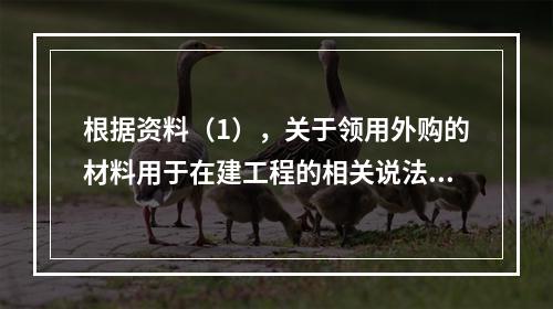 根据资料（1），关于领用外购的材料用于在建工程的相关说法中，