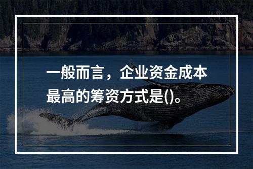 一般而言，企业资金成本最高的筹资方式是()。