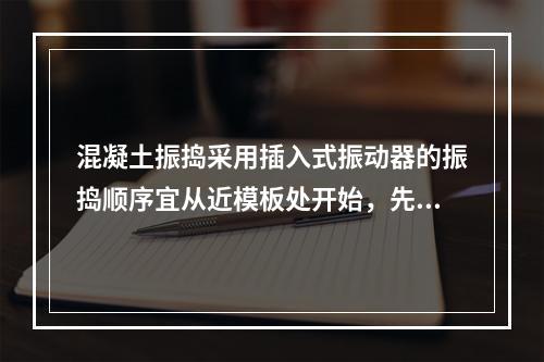 混凝土振捣采用插入式振动器的振捣顺序宜从近模板处开始，先外后