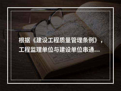 根据《建设工程质量管理条例》，工程监理单位与建设单位串通，弄