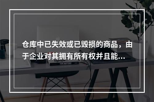 仓库中已失效或已毁损的商品，由于企业对其拥有所有权并且能够实