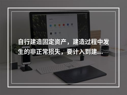 自行建造固定资产，建造过程中发生的非正常损失，要计入到建造成