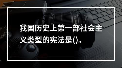 我国历史上第一部社会主义类型的宪法是()。