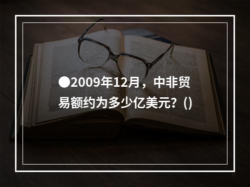 ●2009年12月，中非贸易额约为多少亿美元？()