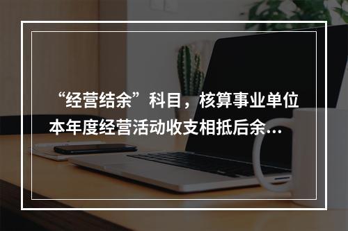 “经营结余”科目，核算事业单位本年度经营活动收支相抵后余额弥