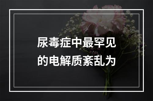 尿毒症中最罕见的电解质紊乱为