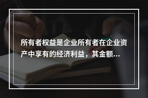 所有者权益是企业所有者在企业资产中享有的经济利益，其金额为企