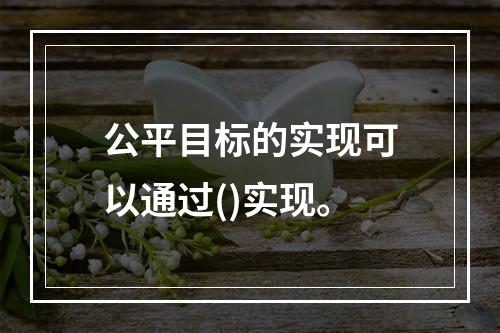 公平目标的实现可以通过()实现。