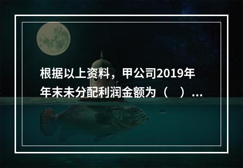 根据以上资料，甲公司2019年年末未分配利润金额为（　）万元