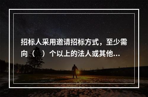 招标人采用邀请招标方式，至少需向（　）个以上的法人或其他组织