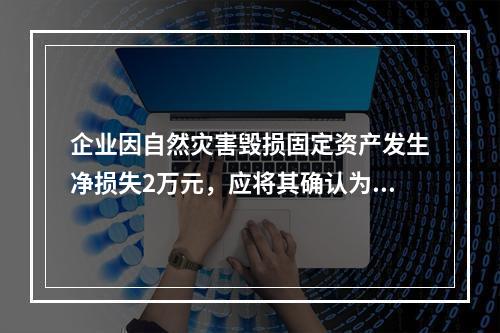 企业因自然灾害毁损固定资产发生净损失2万元，应将其确认为费用