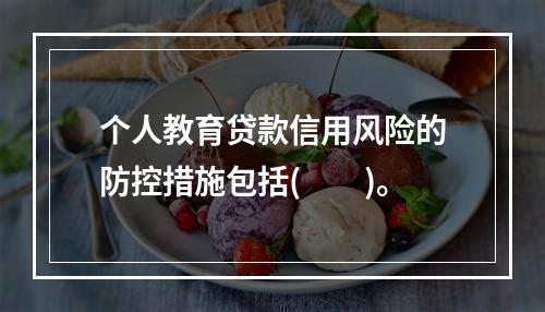 个人教育贷款信用风险的防控措施包括(　　)。