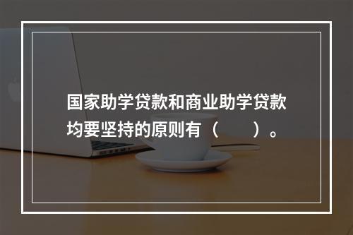 国家助学贷款和商业助学贷款均要坚持的原则有（　　）。