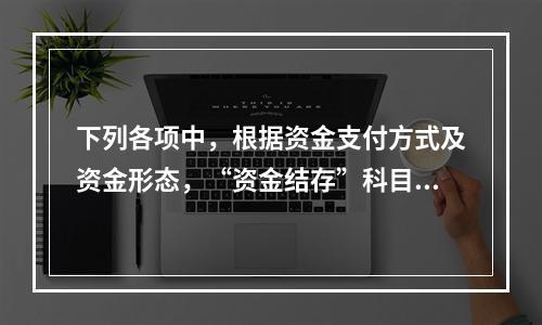 下列各项中，根据资金支付方式及资金形态，“资金结存”科目应设