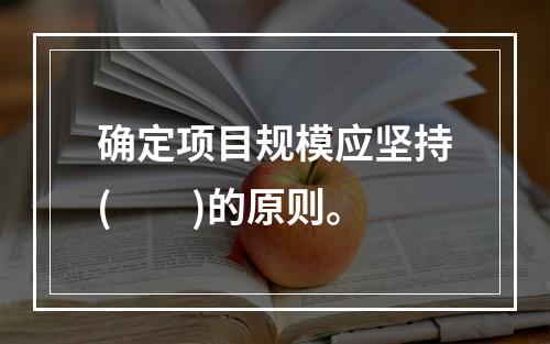 确定项目规模应坚持(　　)的原则。