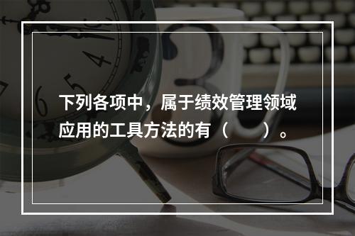 下列各项中，属于绩效管理领域应用的工具方法的有（　　）。