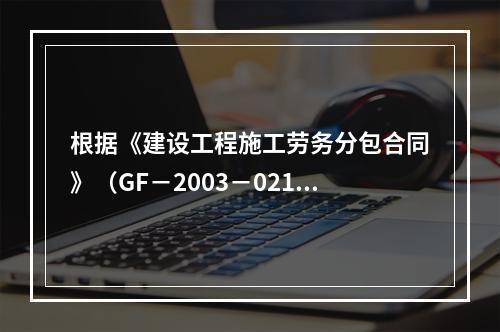 根据《建设工程施工劳务分包合同》（GF－2003－0214）