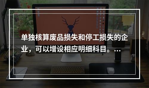 单独核算废品损失和停工损失的企业，可以增设相应明细科目。（　