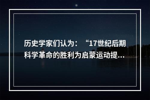 历史学家们认为：“17世纪后期科学革命的胜利为启蒙运动提供了